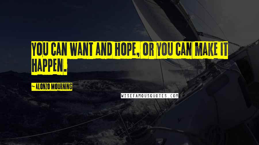 Alonzo Mourning Quotes: You can want and hope, or you can make it happen.