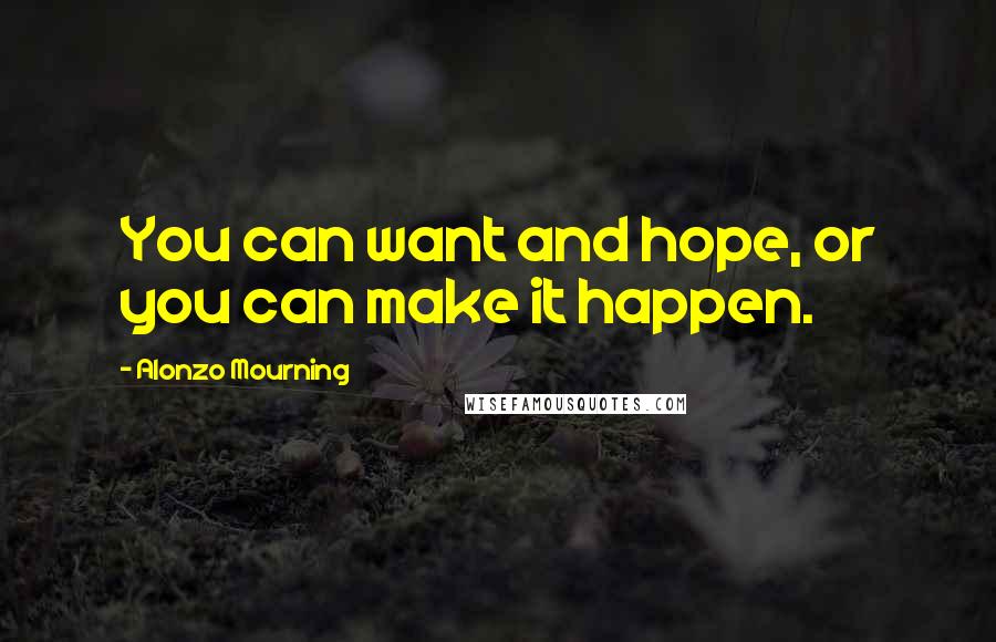 Alonzo Mourning Quotes: You can want and hope, or you can make it happen.