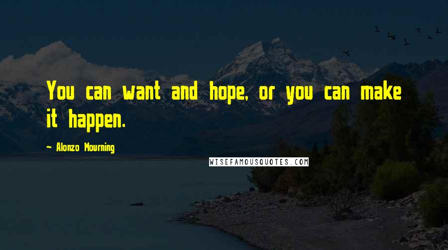 Alonzo Mourning Quotes: You can want and hope, or you can make it happen.