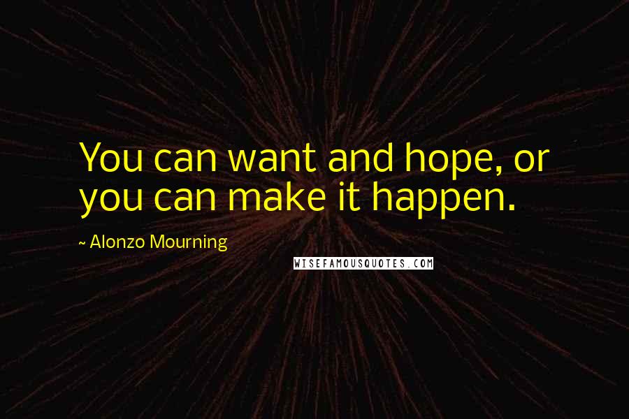 Alonzo Mourning Quotes: You can want and hope, or you can make it happen.