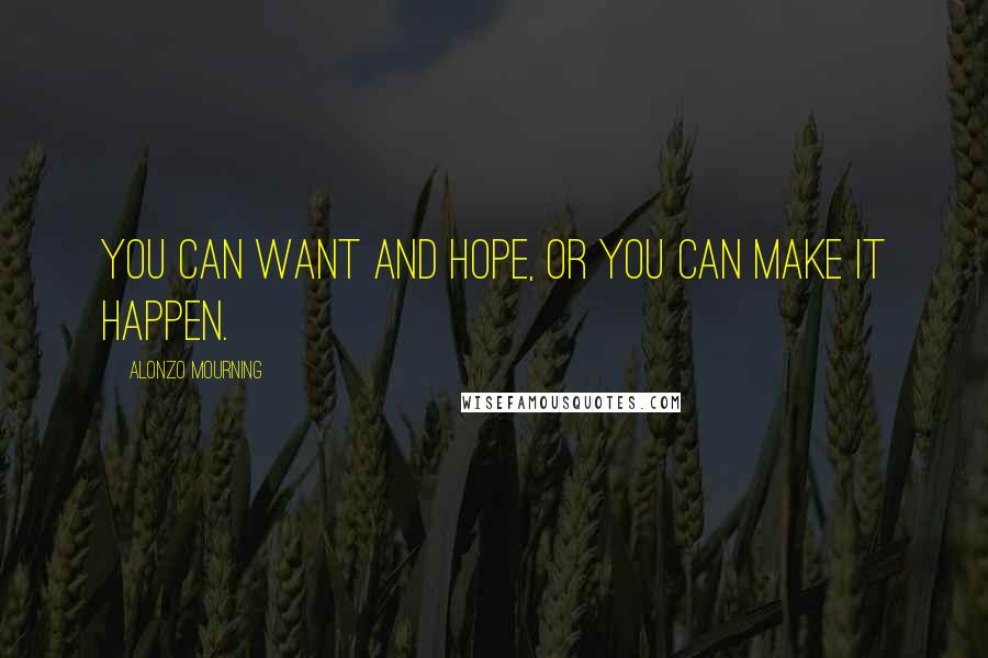 Alonzo Mourning Quotes: You can want and hope, or you can make it happen.