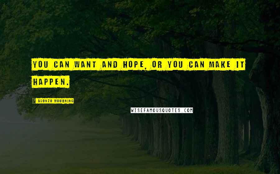 Alonzo Mourning Quotes: You can want and hope, or you can make it happen.