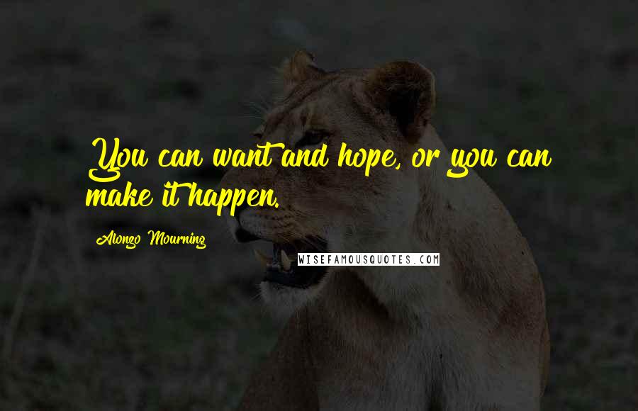 Alonzo Mourning Quotes: You can want and hope, or you can make it happen.