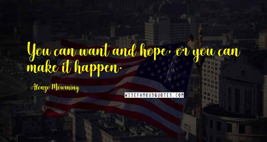 Alonzo Mourning Quotes: You can want and hope, or you can make it happen.