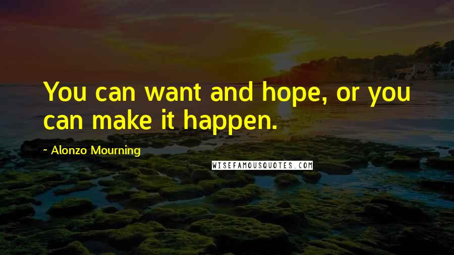 Alonzo Mourning Quotes: You can want and hope, or you can make it happen.