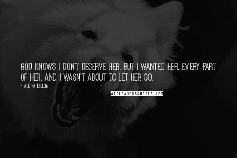 Alora Dillon Quotes: God knows I don't deserve her. But I wanted her. Every part of her. And I wasn't about to let her go.