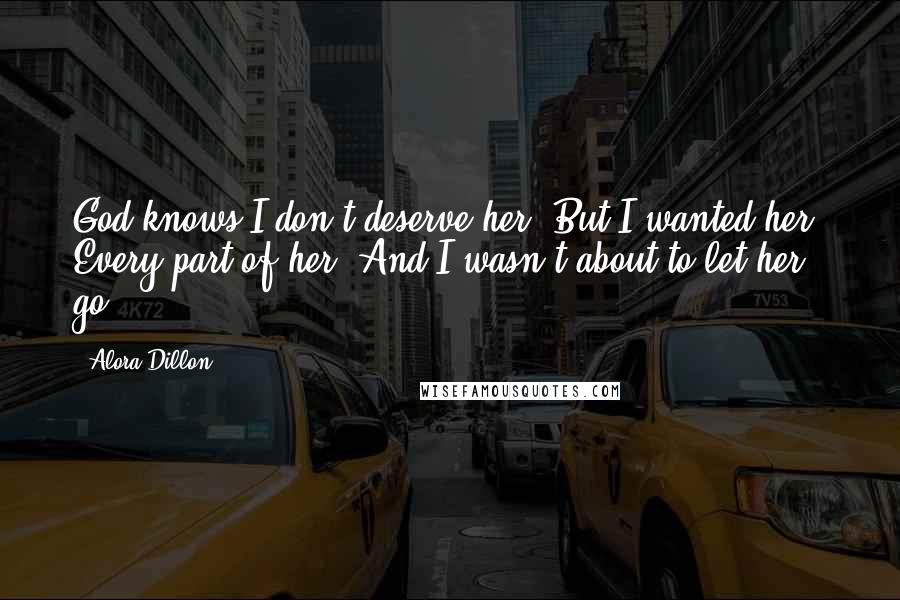 Alora Dillon Quotes: God knows I don't deserve her. But I wanted her. Every part of her. And I wasn't about to let her go.