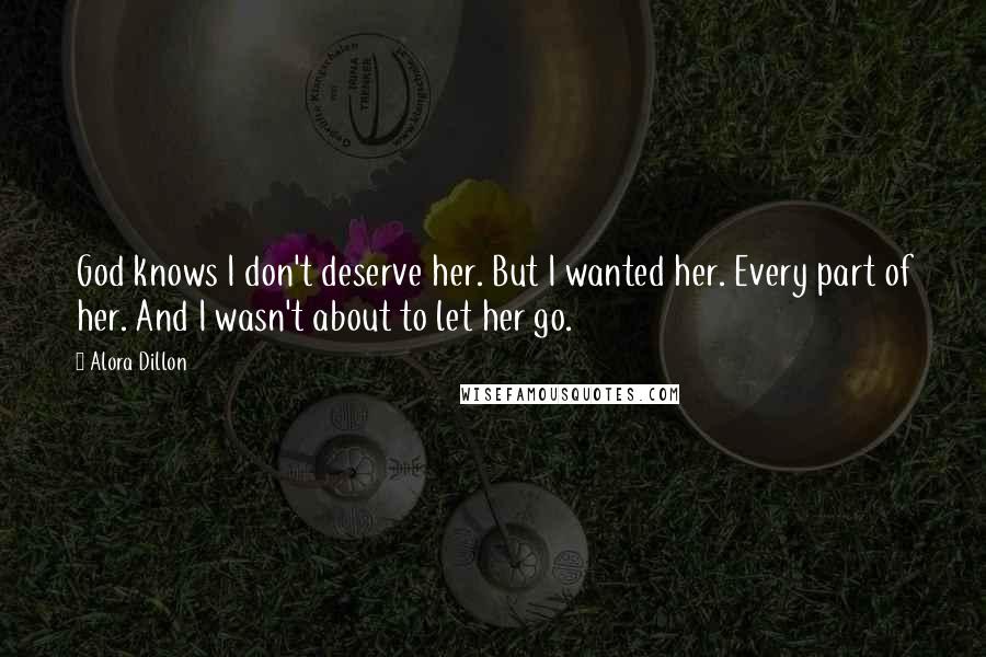 Alora Dillon Quotes: God knows I don't deserve her. But I wanted her. Every part of her. And I wasn't about to let her go.