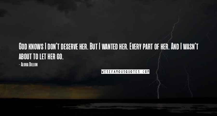 Alora Dillon Quotes: God knows I don't deserve her. But I wanted her. Every part of her. And I wasn't about to let her go.