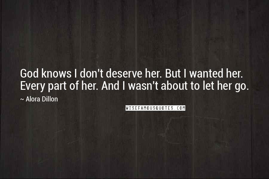 Alora Dillon Quotes: God knows I don't deserve her. But I wanted her. Every part of her. And I wasn't about to let her go.