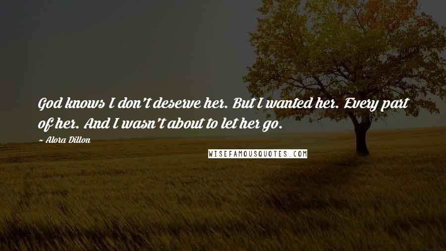 Alora Dillon Quotes: God knows I don't deserve her. But I wanted her. Every part of her. And I wasn't about to let her go.