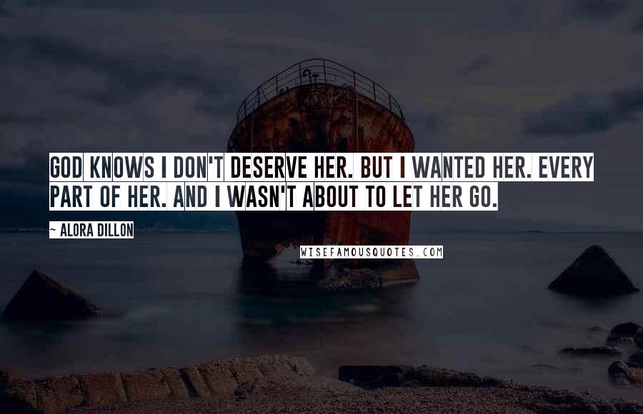 Alora Dillon Quotes: God knows I don't deserve her. But I wanted her. Every part of her. And I wasn't about to let her go.