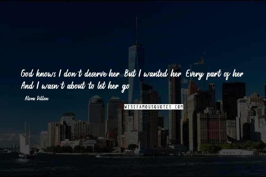 Alora Dillon Quotes: God knows I don't deserve her. But I wanted her. Every part of her. And I wasn't about to let her go.