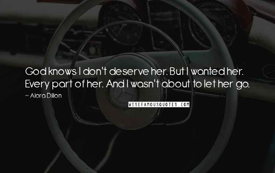 Alora Dillon Quotes: God knows I don't deserve her. But I wanted her. Every part of her. And I wasn't about to let her go.