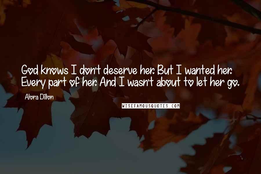 Alora Dillon Quotes: God knows I don't deserve her. But I wanted her. Every part of her. And I wasn't about to let her go.