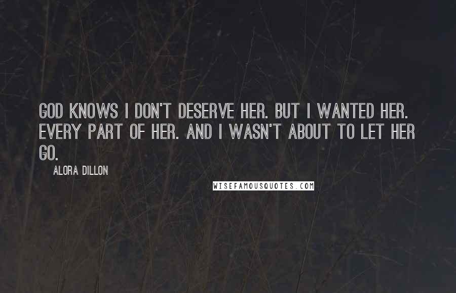Alora Dillon Quotes: God knows I don't deserve her. But I wanted her. Every part of her. And I wasn't about to let her go.