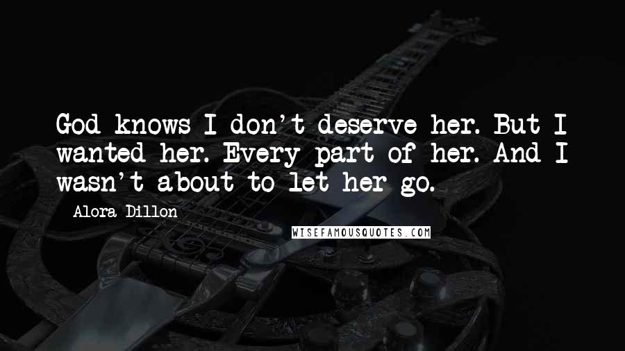 Alora Dillon Quotes: God knows I don't deserve her. But I wanted her. Every part of her. And I wasn't about to let her go.