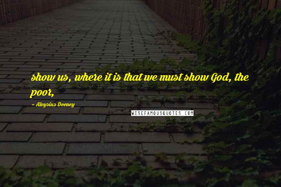 Aloysius Deeney Quotes: show us, where it is that we must show God, the poor,