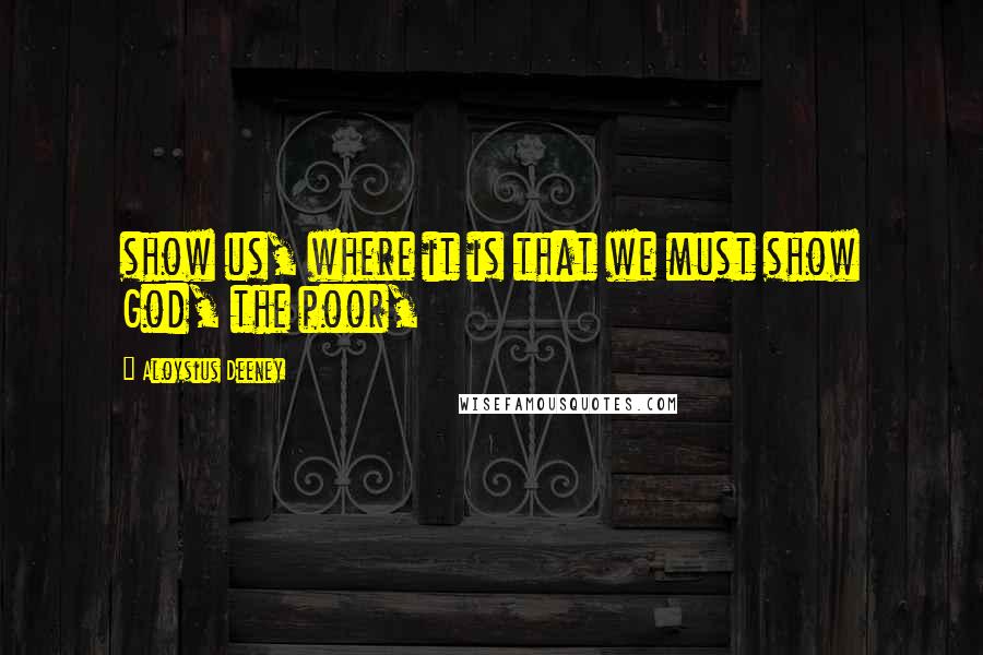 Aloysius Deeney Quotes: show us, where it is that we must show God, the poor,