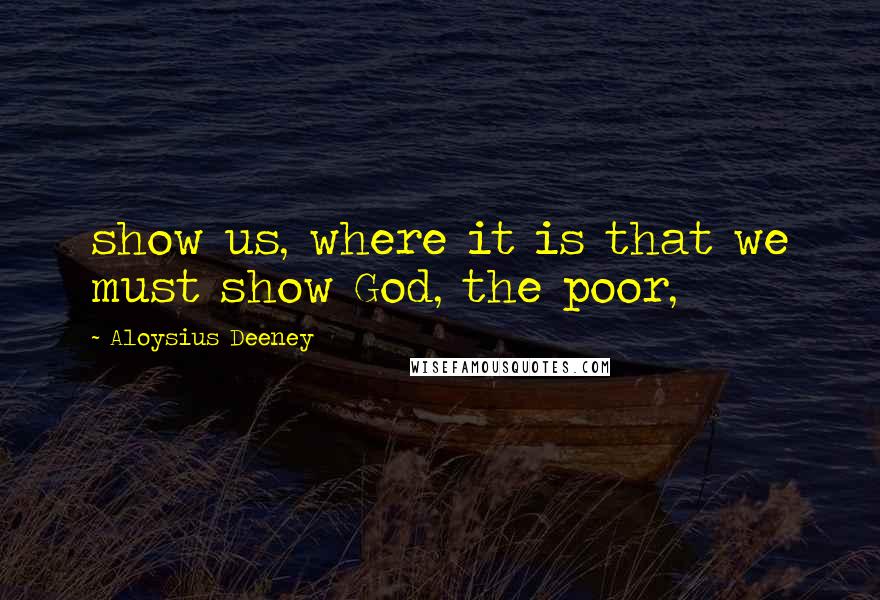 Aloysius Deeney Quotes: show us, where it is that we must show God, the poor,