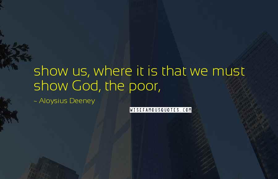 Aloysius Deeney Quotes: show us, where it is that we must show God, the poor,