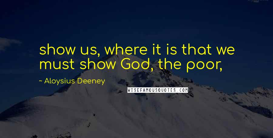 Aloysius Deeney Quotes: show us, where it is that we must show God, the poor,