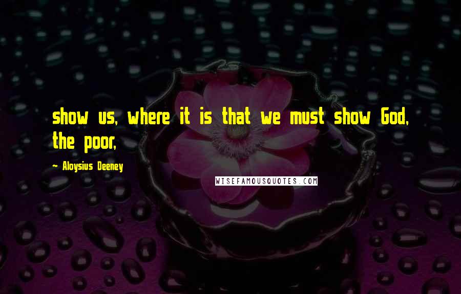 Aloysius Deeney Quotes: show us, where it is that we must show God, the poor,