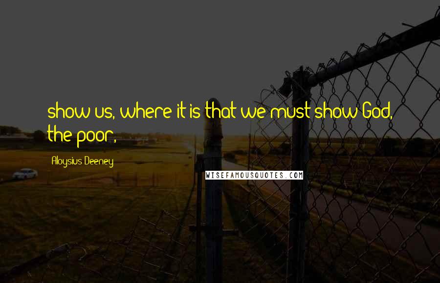 Aloysius Deeney Quotes: show us, where it is that we must show God, the poor,