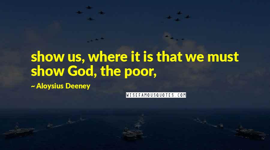 Aloysius Deeney Quotes: show us, where it is that we must show God, the poor,