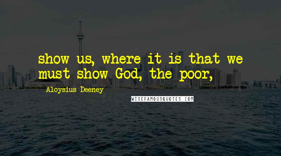 Aloysius Deeney Quotes: show us, where it is that we must show God, the poor,