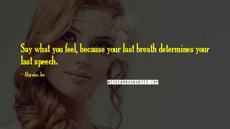 Aloysius Jnr Quotes: Say what you feel, because your last breath determines your last speech.