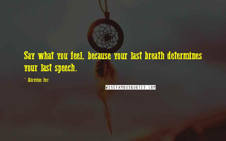 Aloysius Jnr Quotes: Say what you feel, because your last breath determines your last speech.