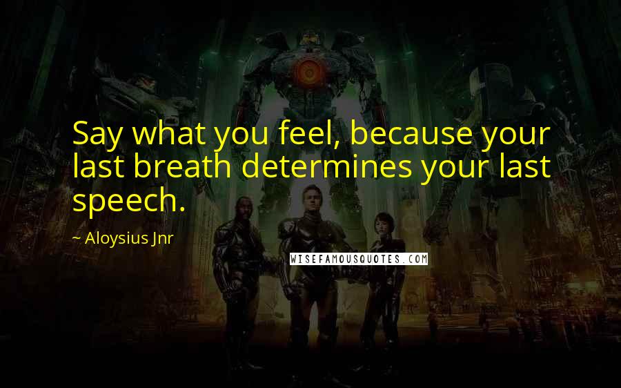 Aloysius Jnr Quotes: Say what you feel, because your last breath determines your last speech.
