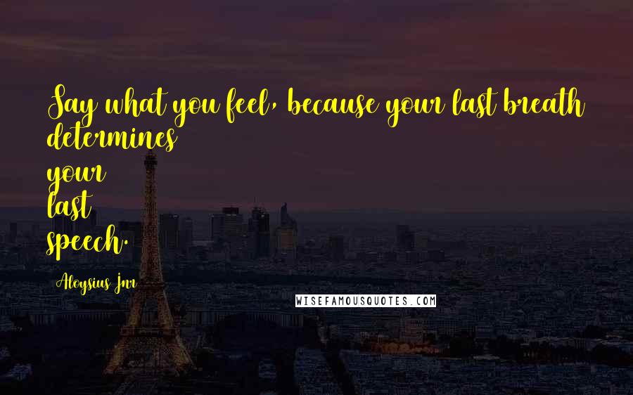 Aloysius Jnr Quotes: Say what you feel, because your last breath determines your last speech.