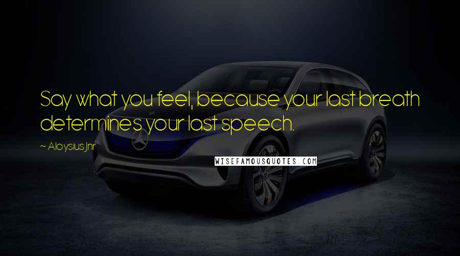 Aloysius Jnr Quotes: Say what you feel, because your last breath determines your last speech.