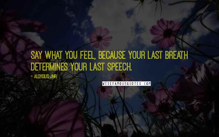 Aloysius Jnr Quotes: Say what you feel, because your last breath determines your last speech.