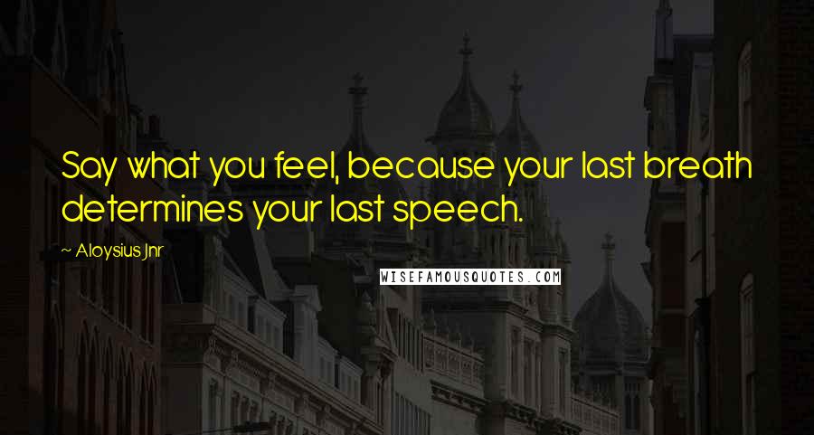 Aloysius Jnr Quotes: Say what you feel, because your last breath determines your last speech.