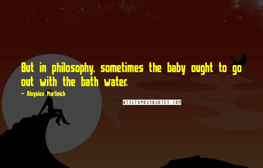 Aloysius Martinich Quotes: But in philosophy, sometimes the baby ought to go out with the bath water.