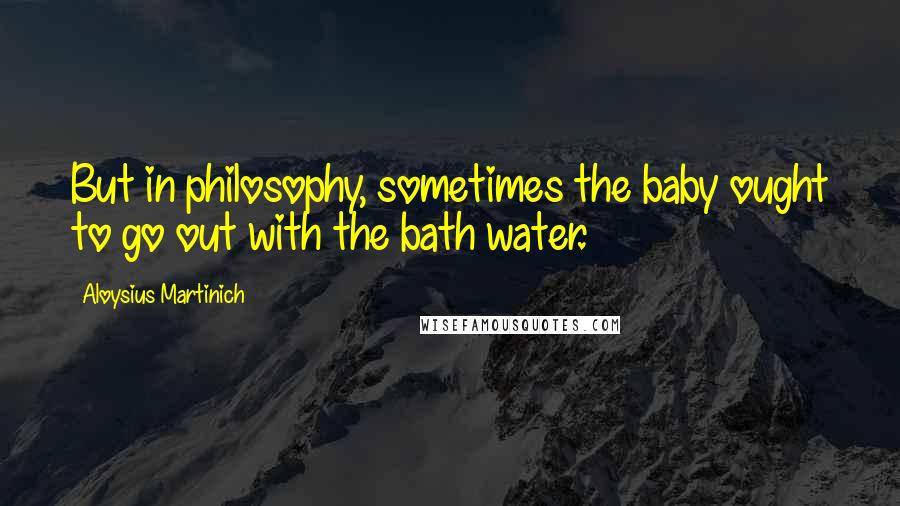 Aloysius Martinich Quotes: But in philosophy, sometimes the baby ought to go out with the bath water.