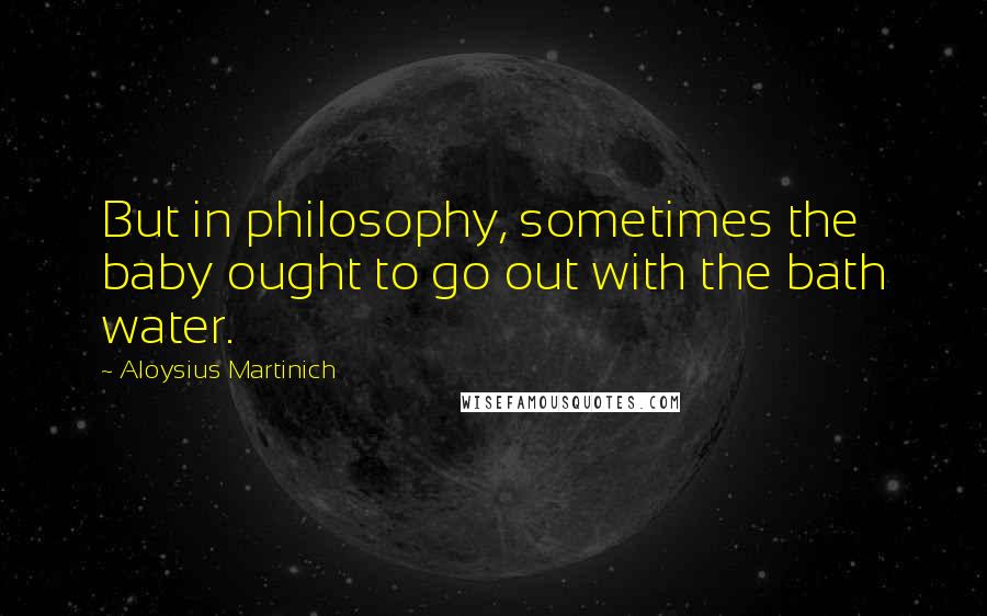 Aloysius Martinich Quotes: But in philosophy, sometimes the baby ought to go out with the bath water.