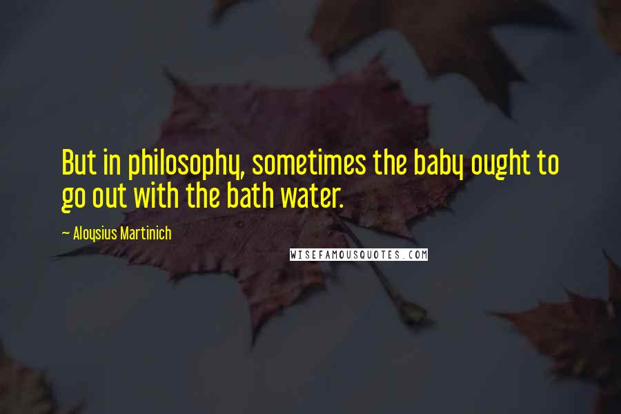 Aloysius Martinich Quotes: But in philosophy, sometimes the baby ought to go out with the bath water.