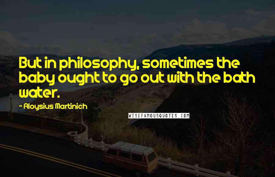 Aloysius Martinich Quotes: But in philosophy, sometimes the baby ought to go out with the bath water.