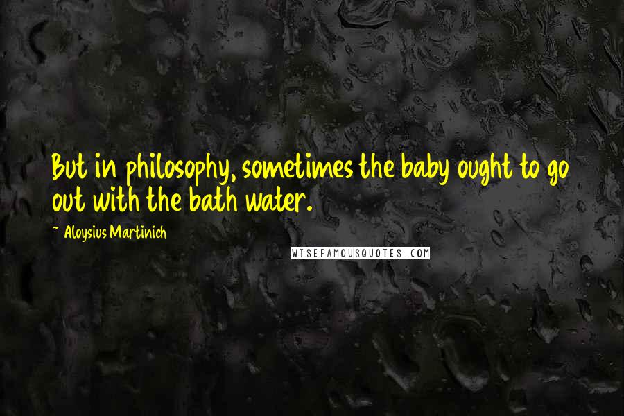 Aloysius Martinich Quotes: But in philosophy, sometimes the baby ought to go out with the bath water.