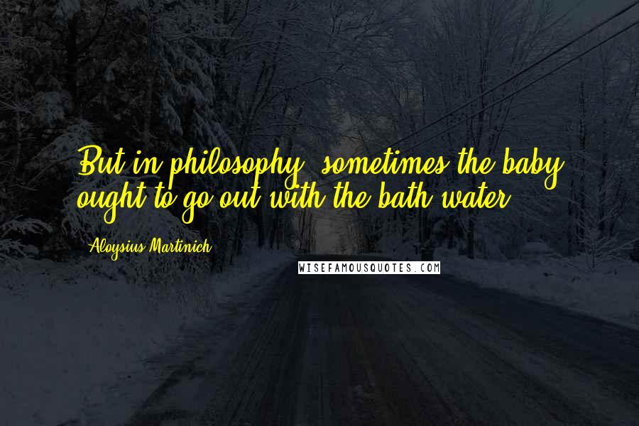 Aloysius Martinich Quotes: But in philosophy, sometimes the baby ought to go out with the bath water.