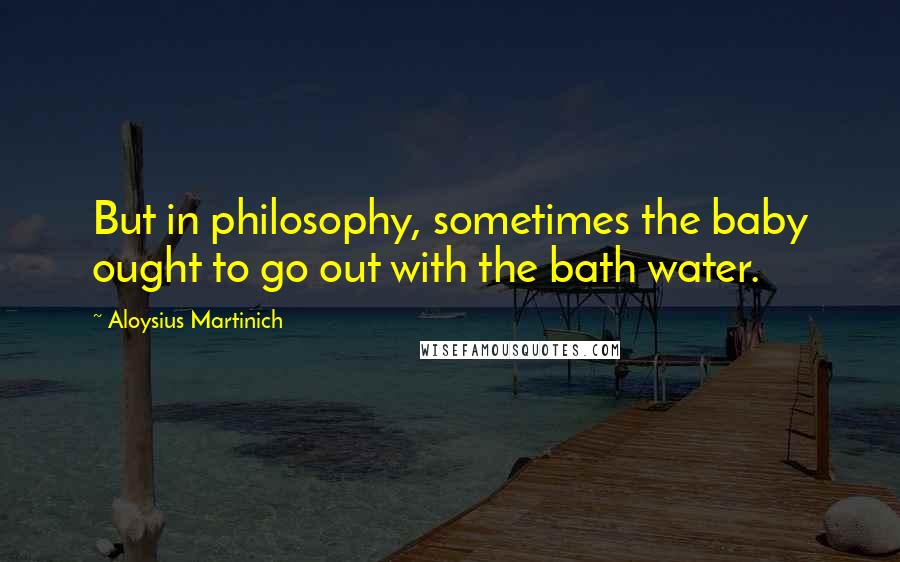 Aloysius Martinich Quotes: But in philosophy, sometimes the baby ought to go out with the bath water.