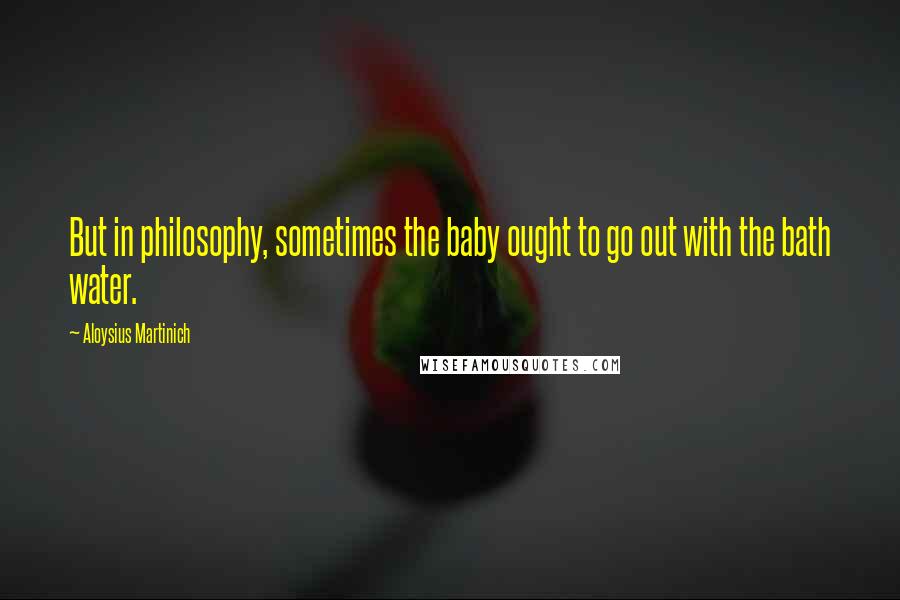 Aloysius Martinich Quotes: But in philosophy, sometimes the baby ought to go out with the bath water.