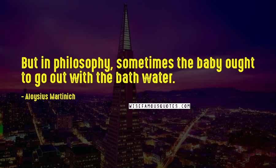 Aloysius Martinich Quotes: But in philosophy, sometimes the baby ought to go out with the bath water.