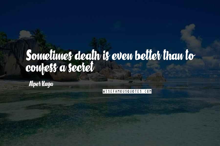 Alper Kaya Quotes: Sometimes death is even better than to confess a secret.