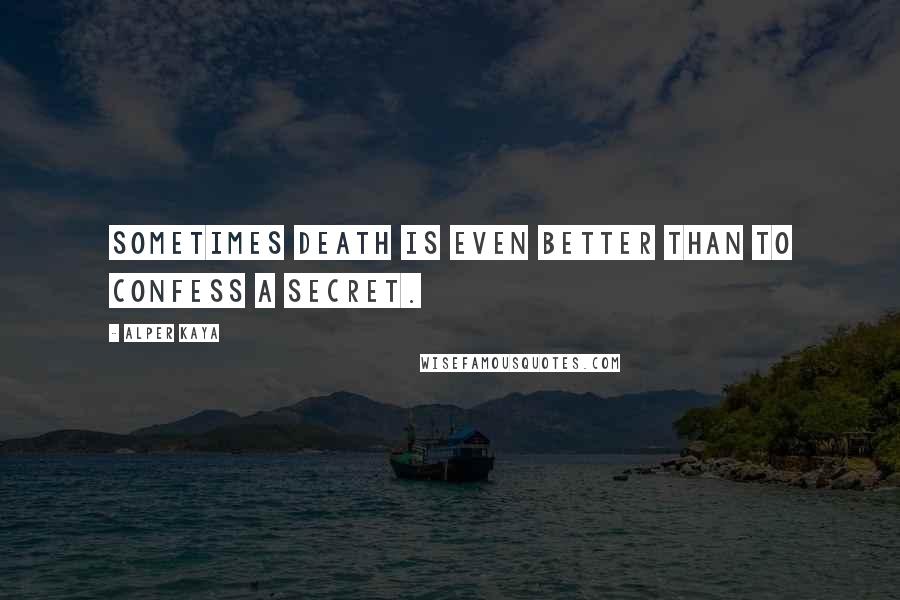 Alper Kaya Quotes: Sometimes death is even better than to confess a secret.