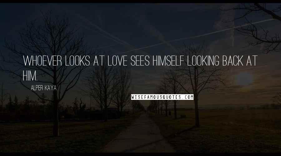 Alper Kaya Quotes: Whoever looks at love sees himself looking back at him.